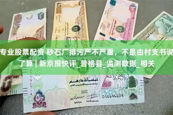 专业股票配资 砂石厂排污严不严重，不是由村支书说了算 | 新京报快评_普格县_监测数据_相关