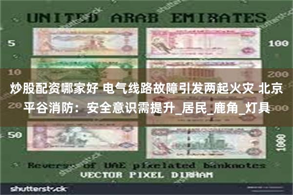 炒股配资哪家好 电气线路故障引发两起火灾 北京平谷消防：安全意识需提升_居民_鹿角_灯具