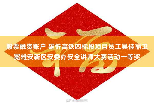 股票融资账户 雄忻高铁四标段项目员工吴佳丽卫冕雄安新区安委办安全讲师大赛活动一等奖