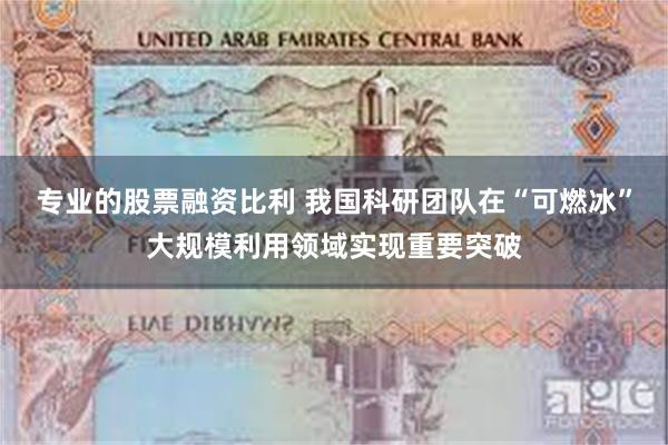 专业的股票融资比利 我国科研团队在“可燃冰”大规模利用领域实现重要突破