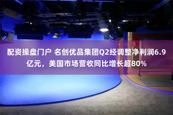配资操盘门户 名创优品集团Q2经调整净利润6.9亿元，美国市场营收同比增长超80%