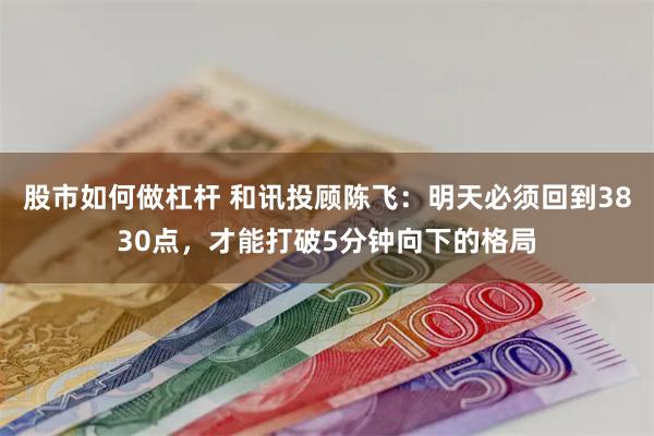 股市如何做杠杆 和讯投顾陈飞：明天必须回到3830点，才能打破5分钟向下的格局