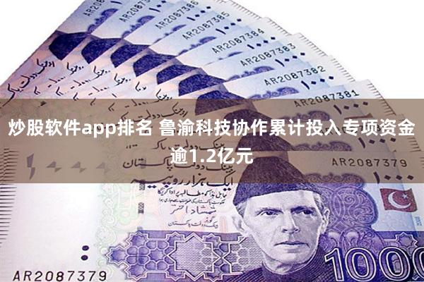 炒股软件app排名 鲁渝科技协作累计投入专项资金逾1.2亿元