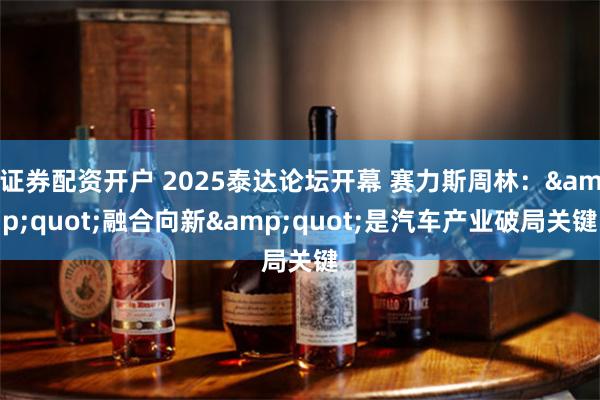 证券配资开户 2025泰达论坛开幕 赛力斯周林：&quot;融合向新&quot;是汽车产业破局关键