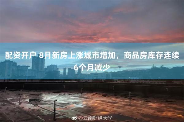 配资开户 8月新房上涨城市增加，商品房库存连续6个月减少