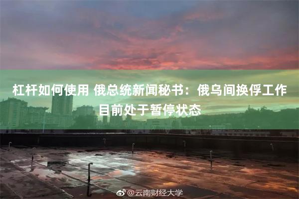 杠杆如何使用 俄总统新闻秘书：俄乌间换俘工作目前处于暂停状态
